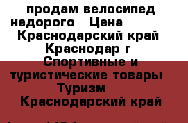 продам велосипед недорого › Цена ­ 6 000 - Краснодарский край, Краснодар г. Спортивные и туристические товары » Туризм   . Краснодарский край